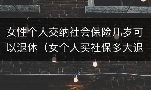 女性个人交纳社会保险几岁可以退休（女个人买社保多大退休,有文件规定吗）