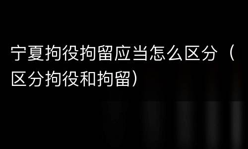 宁夏拘役拘留应当怎么区分（区分拘役和拘留）