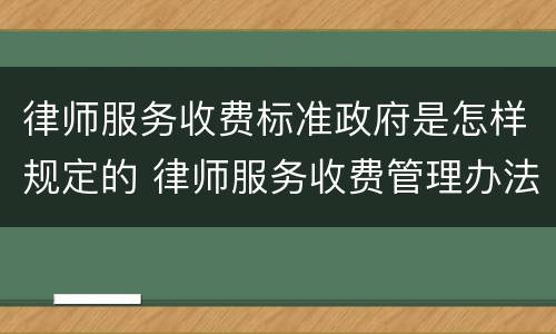 律师服务收费标准政府是怎样规定的 律师服务收费管理办法和收费标准