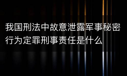 我国刑法中故意泄露军事秘密行为定罪刑事责任是什么