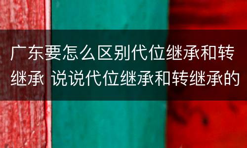 广东要怎么区别代位继承和转继承 说说代位继承和转继承的区别