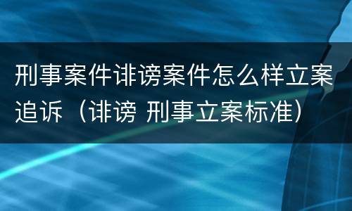 刑事案件诽谤案件怎么样立案追诉（诽谤 刑事立案标准）
