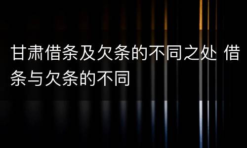 甘肃借条及欠条的不同之处 借条与欠条的不同