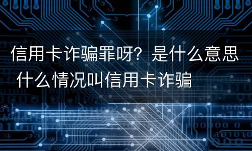 信用卡诈骗罪呀？是什么意思 什么情况叫信用卡诈骗