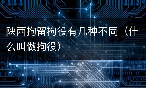 陕西拘留拘役有几种不同（什么叫做拘役）