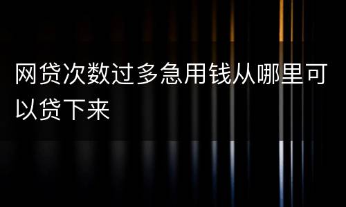 网贷次数过多急用钱从哪里可以贷下来