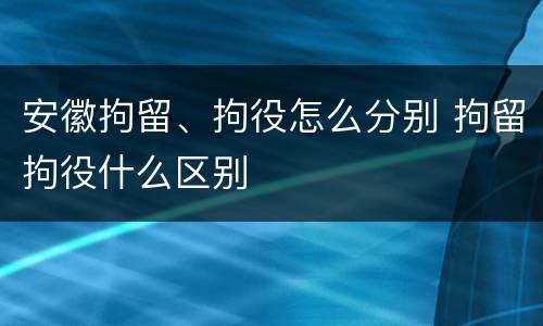 安徽拘留、拘役怎么分别 拘留拘役什么区别