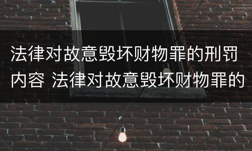 法律对故意毁坏财物罪的刑罚内容 法律对故意毁坏财物罪的刑罚内容包括
