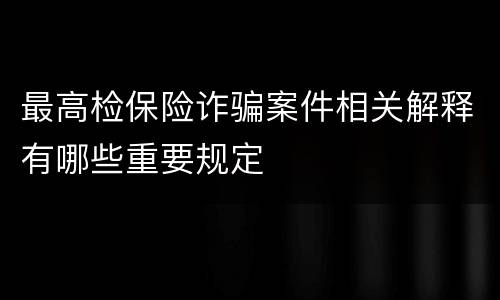 最高检保险诈骗案件相关解释有哪些重要规定