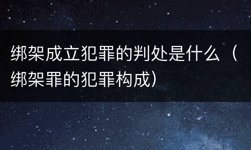绑架成立犯罪的判处是什么（绑架罪的犯罪构成）