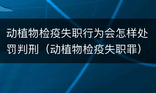 动植物检疫失职行为会怎样处罚判刑（动植物检疫失职罪）