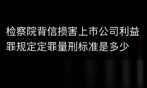 检察院背信损害上市公司利益罪规定定罪量刑标准是多少
