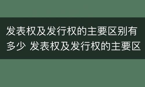 发表权及发行权的主要区别有多少 发表权及发行权的主要区别有多少项