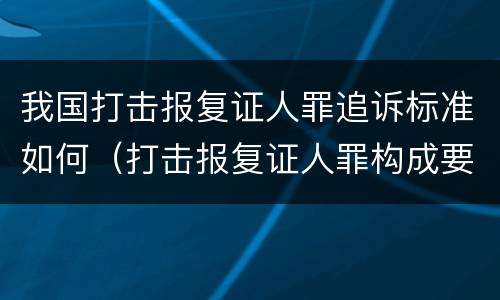 我国打击报复证人罪追诉标准如何（打击报复证人罪构成要件）