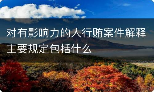 对有影响力的人行贿案件解释主要规定包括什么