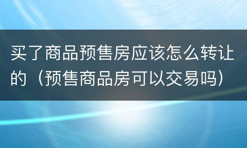 买了商品预售房应该怎么转让的（预售商品房可以交易吗）