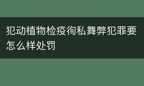 犯动植物检疫徇私舞弊犯罪要怎么样处罚