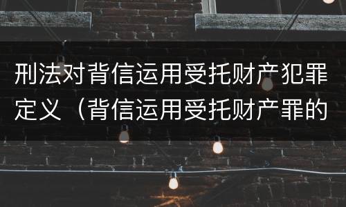 刑法对背信运用受托财产犯罪定义（背信运用受托财产罪的犯罪主体包括）