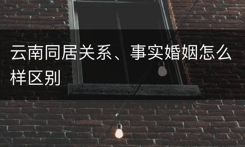 云南同居关系、事实婚姻怎么样区别