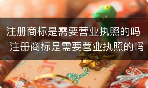 注册商标是需要营业执照的吗 注册商标是需要营业执照的吗怎么办