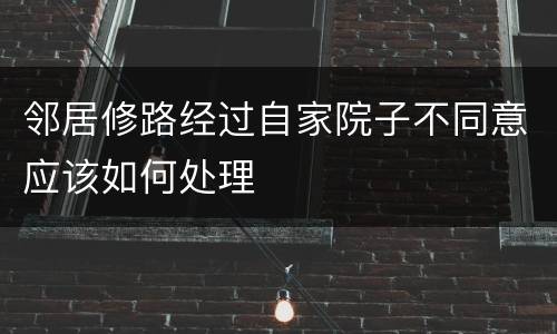 邻居修路经过自家院子不同意应该如何处理