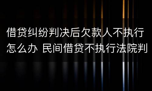 借贷纠纷判决后欠款人不执行怎么办 民间借贷不执行法院判决书怎么处理