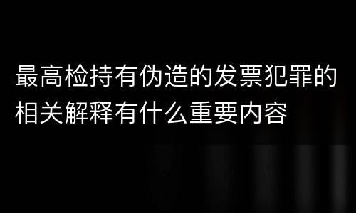 最高检持有伪造的发票犯罪的相关解释有什么重要内容