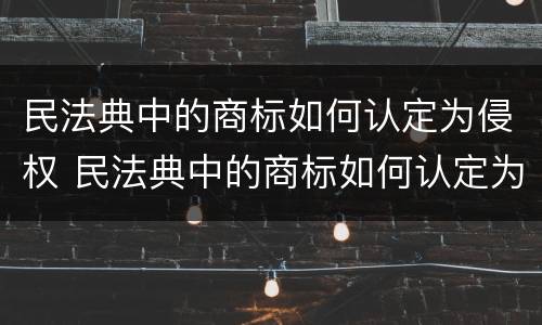 民法典中的商标如何认定为侵权 民法典中的商标如何认定为侵权行为
