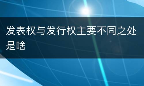 发表权与发行权主要不同之处是啥