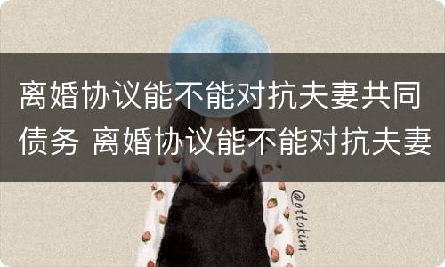 离婚协议能不能对抗夫妻共同债务 离婚协议能不能对抗夫妻共同债务纠纷