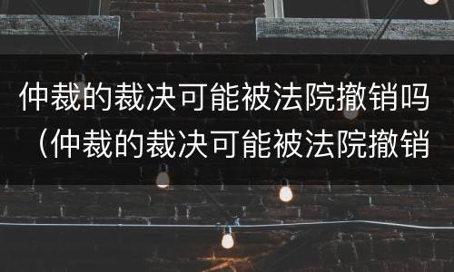 仲裁的裁决可能被法院撤销吗（仲裁的裁决可能被法院撤销吗）