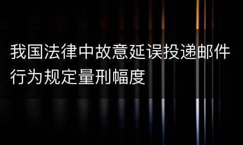 我国法律中故意延误投递邮件行为规定量刑幅度