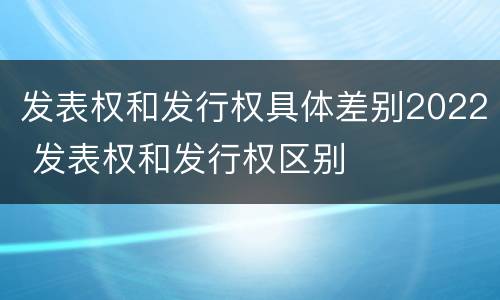 发表权和发行权具体差别2022 发表权和发行权区别