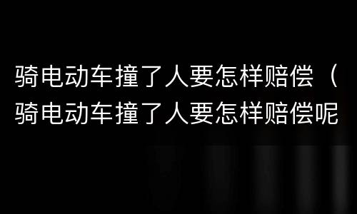 骑电动车撞了人要怎样赔偿（骑电动车撞了人要怎样赔偿呢）