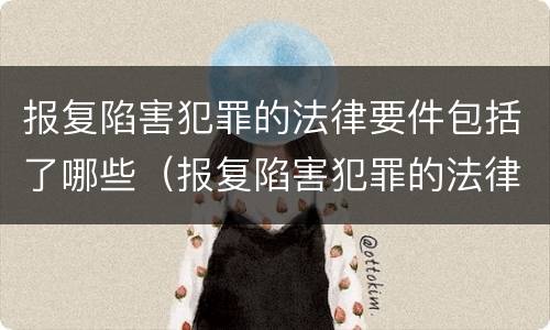 报复陷害犯罪的法律要件包括了哪些（报复陷害犯罪的法律要件包括了哪些内容）