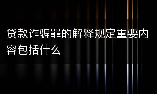贷款诈骗罪的解释规定重要内容包括什么
