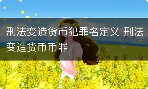刑法变造货币犯罪名定义 刑法变造货币币罪