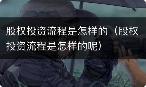 股权投资流程是怎样的（股权投资流程是怎样的呢）