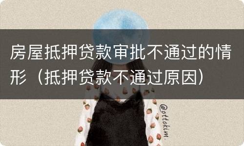 房屋抵押贷款审批不通过的情形（抵押贷款不通过原因）
