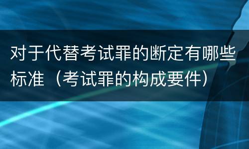 对于代替考试罪的断定有哪些标准（考试罪的构成要件）