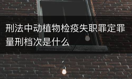 刑法中动植物检疫失职罪定罪量刑档次是什么