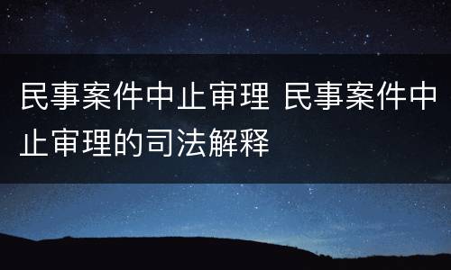 民事案件中止审理 民事案件中止审理的司法解释