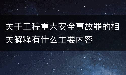 关于工程重大安全事故罪的相关解释有什么主要内容