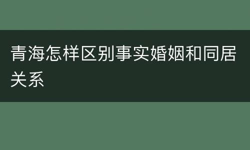 青海怎样区别事实婚姻和同居关系