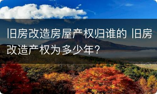 旧房改造房屋产权归谁的 旧房改造产权为多少年?