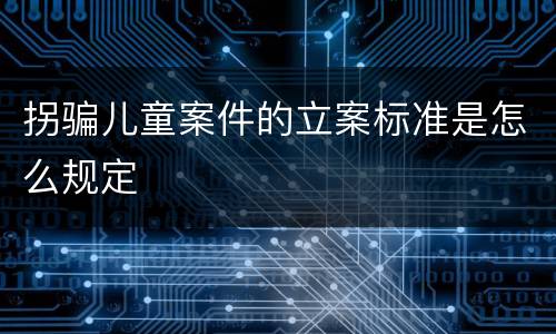 拐骗儿童案件的立案标准是怎么规定