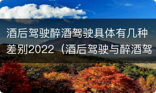 酒后驾驶醉酒驾驶具体有几种差别2022（酒后驾驶与醉酒驾驶的区别）