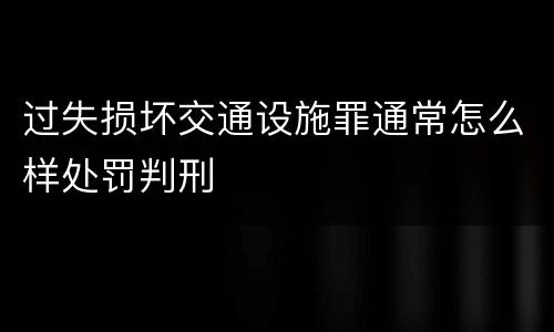 过失损坏交通设施罪通常怎么样处罚判刑