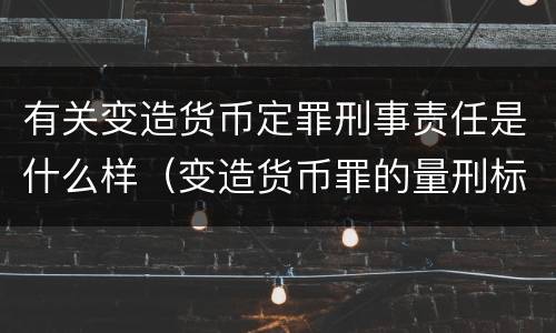 有关变造货币定罪刑事责任是什么样（变造货币罪的量刑标准）