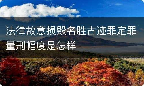法律故意损毁名胜古迹罪定罪量刑幅度是怎样